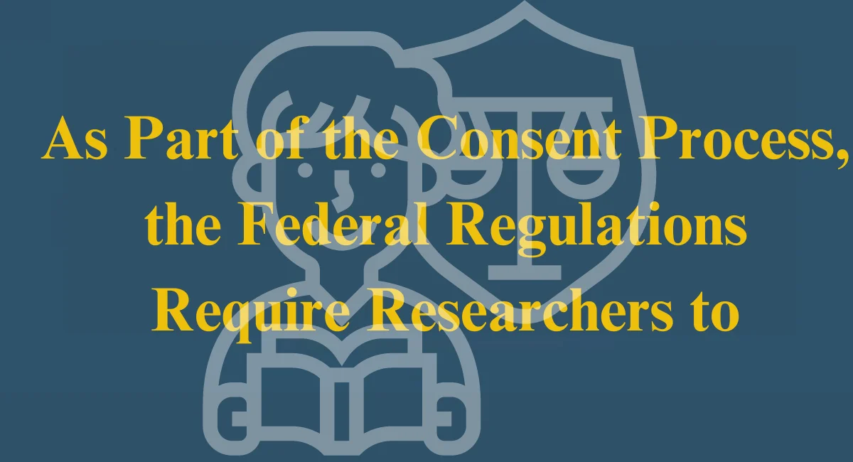 this image shown in As Part of the Consent Process, the Federal Regulations Require Researchers to